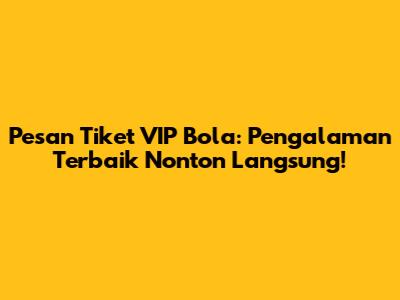 Pesan Tiket VIP Bola: Pengalaman Terbaik Nonton Langsung!