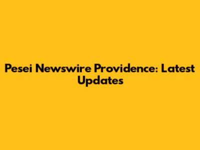 Pesei Newswire Providence: Latest Updates