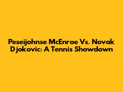 Peseijohnse McEnroe Vs. Novak Djokovic: A Tennis Showdown