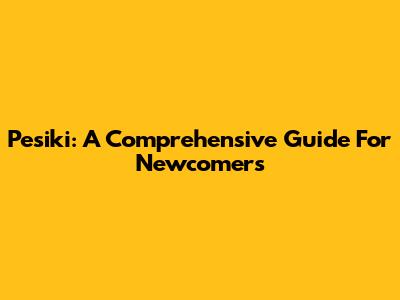Pesiki: A Comprehensive Guide For Newcomers