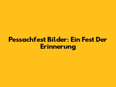 Pessachfest Bilder: Ein Fest Der Erinnerung