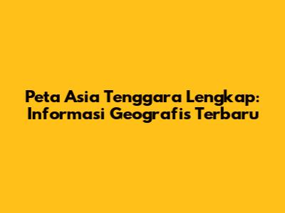Peta Asia Tenggara Lengkap: Informasi Geografis Terbaru