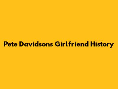 Pete Davidson's Girlfriend History