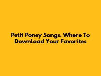 Petit Poney Songs: Where To Download Your Favorites