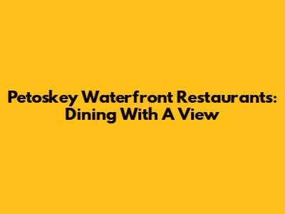 Petoskey Waterfront Restaurants: Dining With A View