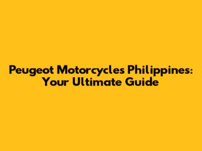Peugeot Motorcycles Philippines: Your Ultimate Guide