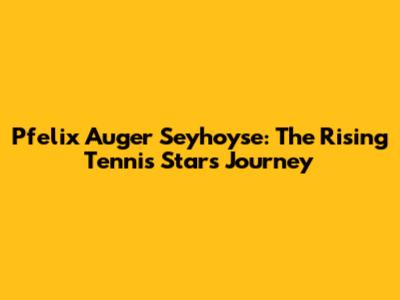 Pfelix Auger Seyhoyse: The Rising Tennis Star's Journey