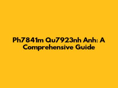 Ph7841m Qu7923nh Anh: A Comprehensive Guide