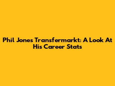 Phil Jones Transfermarkt: A Look At His Career Stats