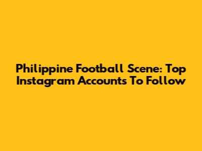 Philippine Football Scene: Top Instagram Accounts To Follow