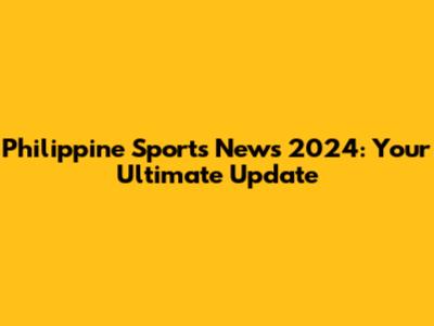 Philippine Sports News 2024: Your Ultimate Update