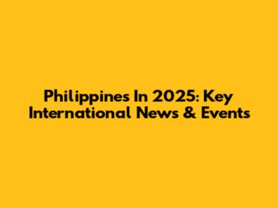 Philippines In 2025: Key International News & Events
