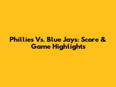 Phillies Vs. Blue Jays: Score & Game Highlights