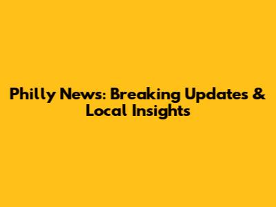 Philly News: Breaking Updates & Local Insights