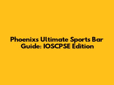 Phoenix's Ultimate Sports Bar Guide: IOSCPSE Edition
