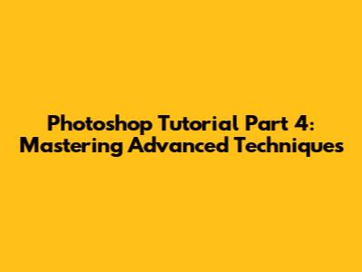 Photoshop Tutorial Part 4: Mastering Advanced Techniques