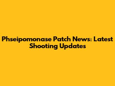 Phseipomonase Patch News: Latest Shooting Updates