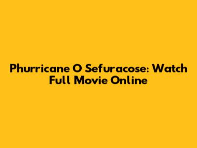 Phurricane O Sefuracose: Watch Full Movie Online