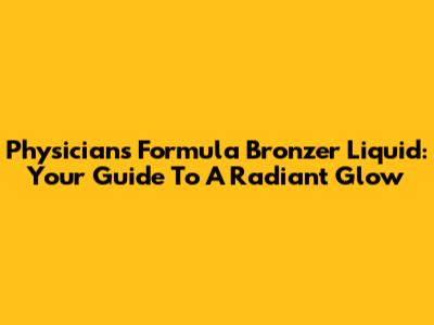 Physicians Formula Bronzer Liquid: Your Guide To A Radiant Glow
