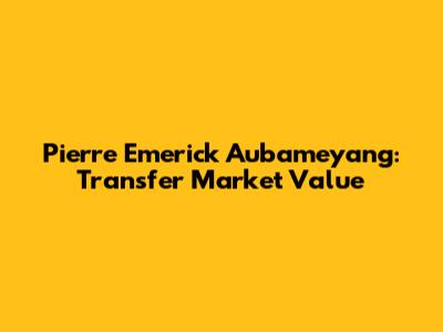 Pierre Emerick Aubameyang: Transfer Market Value