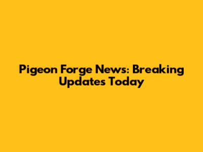 Pigeon Forge News: Breaking Updates Today