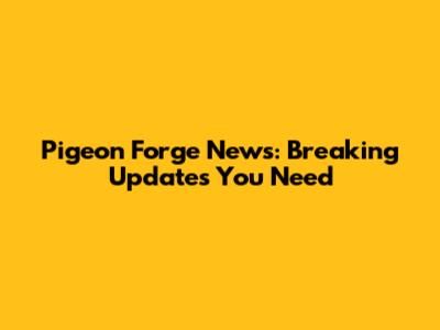 Pigeon Forge News: Breaking Updates You Need