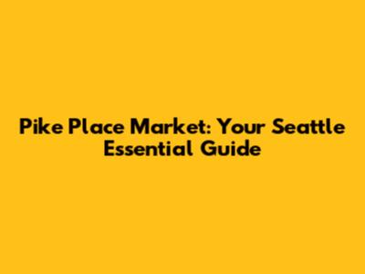 Pike Place Market: Your Seattle Essential Guide