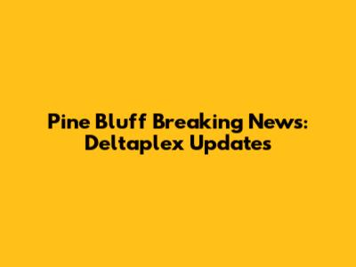 Pine Bluff Breaking News: Deltaplex Updates