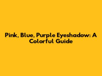 Pink, Blue, Purple Eyeshadow: A Colorful Guide