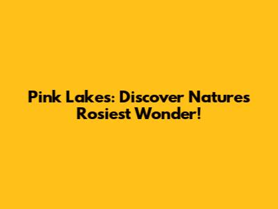 Pink Lakes: Discover Nature's Rosiest Wonder!