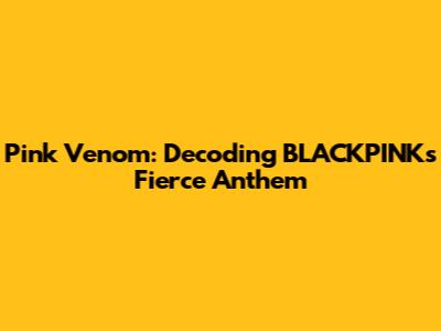 Pink Venom: Decoding BLACKPINK's Fierce Anthem