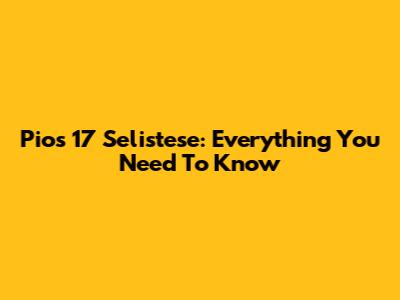 Pios 17 Selistese: Everything You Need To Know