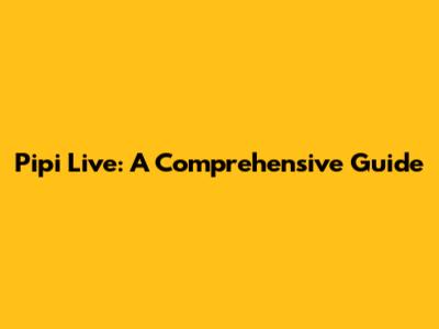 Pipi Live: A Comprehensive Guide