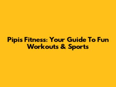 Pipis Fitness: Your Guide To Fun Workouts & Sports