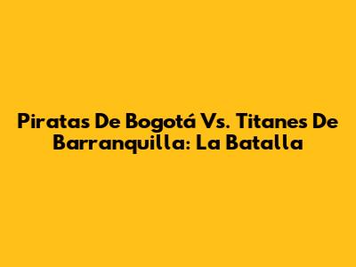 Piratas De Bogotá Vs. Titanes De Barranquilla: La Batalla