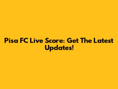 Pisa FC Live Score: Get The Latest Updates!
