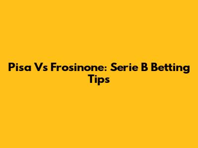 Pisa Vs Frosinone: Serie B Betting Tips