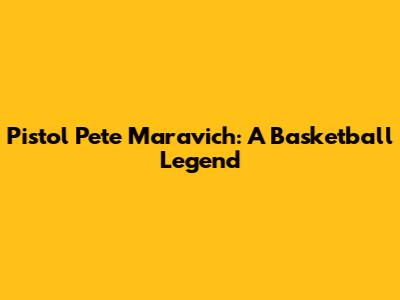 Pistol Pete Maravich: A Basketball Legend