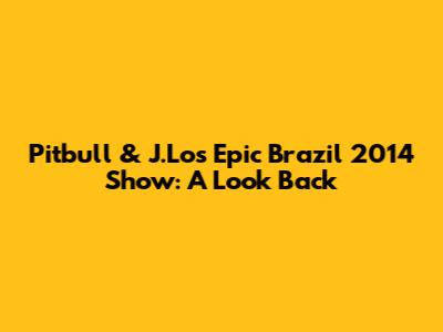 Pitbull & J.Lo's Epic Brazil 2014 Show: A Look Back