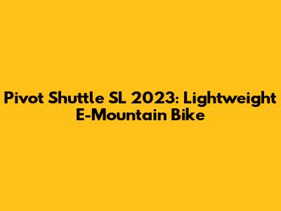 Pivot Shuttle SL 2023: Lightweight E-Mountain Bike