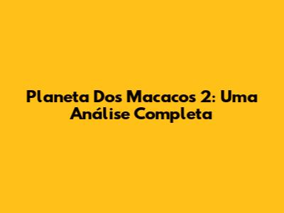 Planeta Dos Macacos 2: Uma Análise Completa
