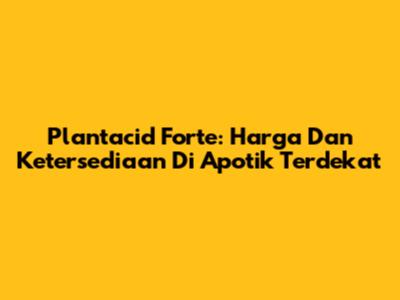 Plantacid Forte: Harga Dan Ketersediaan Di Apotik Terdekat