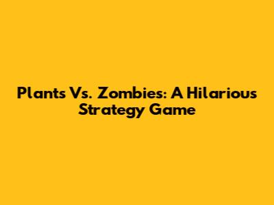 Plants Vs. Zombies: A Hilarious Strategy Game