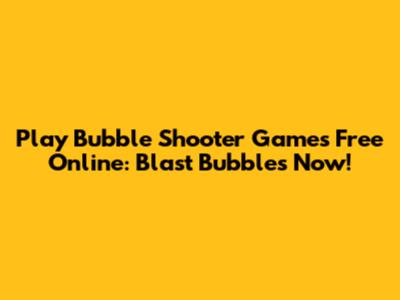 Play Bubble Shooter Games Free Online: Blast Bubbles Now!