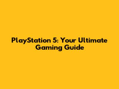 PlayStation 5: Your Ultimate Gaming Guide