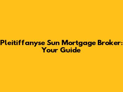 Pleitiffanyse Sun Mortgage Broker: Your Guide