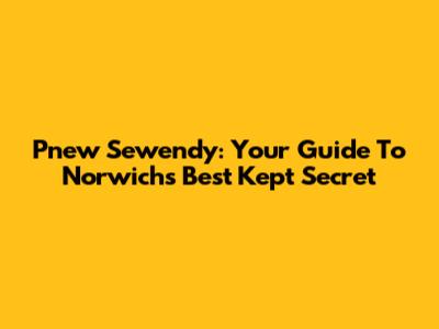 Pnew Sewendy: Your Guide To Norwich's Best Kept Secret