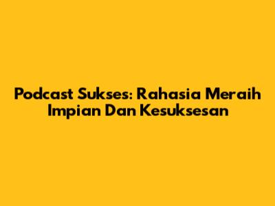 Podcast Sukses: Rahasia Meraih Impian Dan Kesuksesan