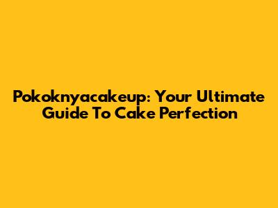 Pokoknyacakeup: Your Ultimate Guide To Cake Perfection