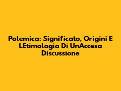 Polemica: Significato, Origini E L'Etimologia Di Un'Accesa Discussione